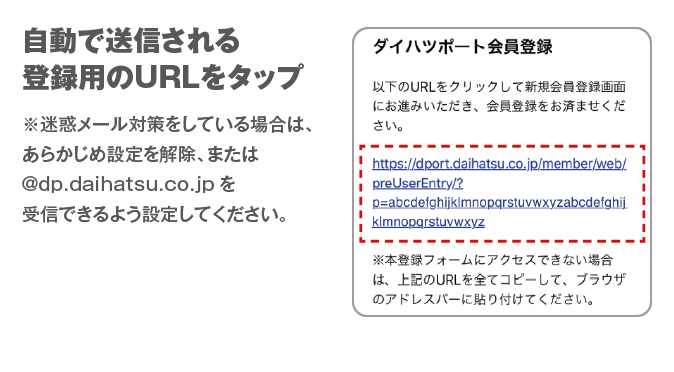 自動で送信される登録用のURLをタップ　※迷惑メール対策をしている場合は、あらかじめ設定を解除、または@dp.daihatsu.co.jpを受信できるよう設定してください。